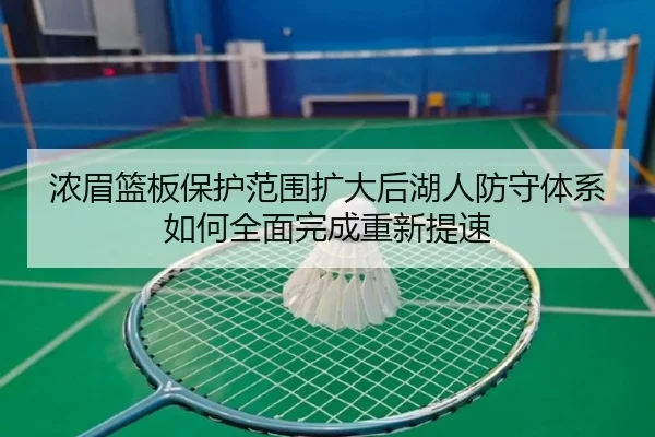 浓眉篮板保护范围扩大后湖人防守体系如何全面完成重新提速