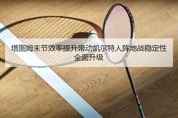 塔图姆末节效率提升带动凯尔特人阵地战稳定性全面升级
