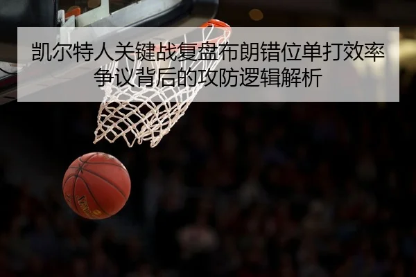 凯尔特人关键战复盘布朗错位单打效率争议背后的攻防逻辑解析