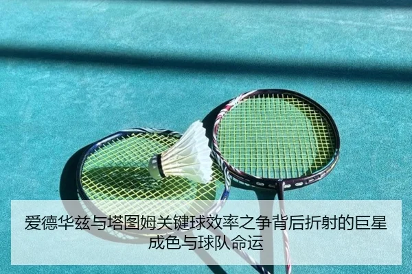 爱德华兹与塔图姆关键球效率之争背后折射的巨星成色与球队命运