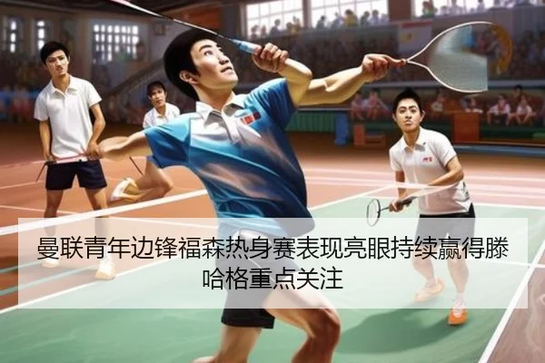 曼联青年边锋福森热身赛表现亮眼持续赢得滕哈格重点关注